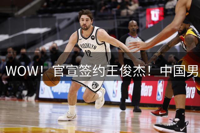 WOW！官宣签约王俊杰！中国男篮最强暑假工